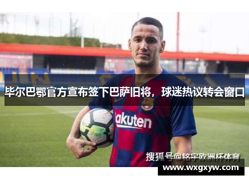 毕尔巴鄂官方宣布签下巴萨旧将，球迷热议转会窗口
