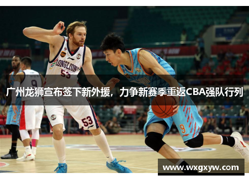广州龙狮宣布签下新外援，力争新赛季重返CBA强队行列